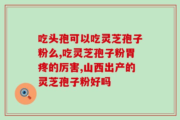 灵芝孢子品牌(提高免疫力，了解这个灵芝孢子品牌)