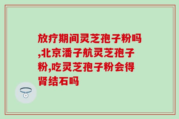 灵芝孢子吃胃炎是吃多久？灵芝孢子粉保质期多久