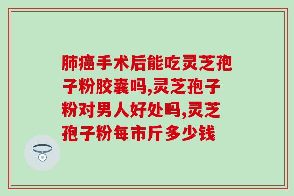 灵芝孢子和灵芝胶囊哪个好(比较：灵芝孢子和灵芝胶囊，哪种更有效？)