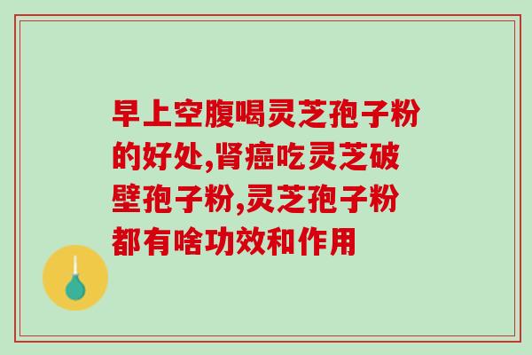 灵芝孢子油的作用和药效(灵芝孢子油的功效及药理作用)