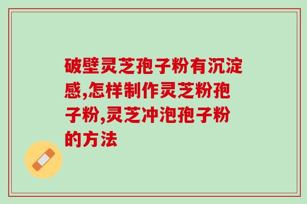 灵芝孢子多糖功效与作用及禁忌？破壁灵芝孢子粉宣传语