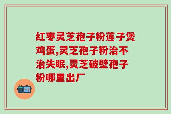 灵芝孢子壳寡胶囊(灵芝孢子壳寡胶囊：提高免疫力、改善睡眠的有效补品)