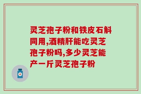 灵芝孢子油 肝？脂肪肝能吃灵芝孢子粉吗
