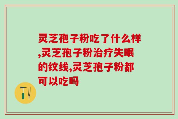 灵芝孢子油的作用是什么呢视频(灵芝孢子油有什么功效？了解一下！)
