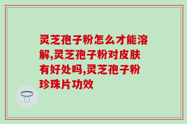 灵芝孢子油对身体有什么作用 (灵芝孢子油的功效与作用简介)