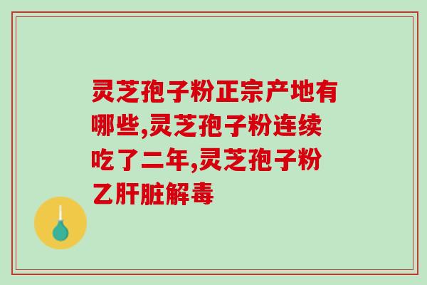 灵芝孢子油什么产地最好？灵芝孢子粉产地排行榜