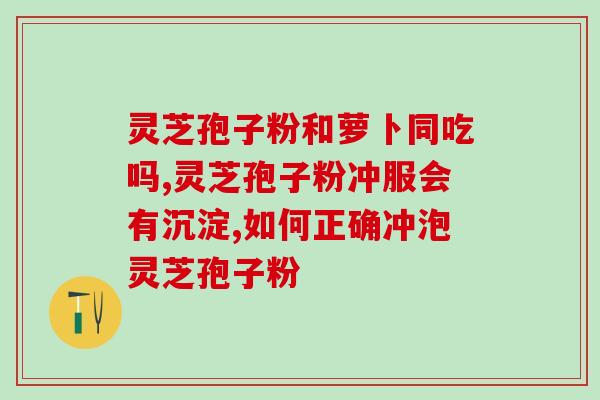 灵芝孢子治疗便秘吗？灵芝孢子粉的功效、作用及禁忌是什么