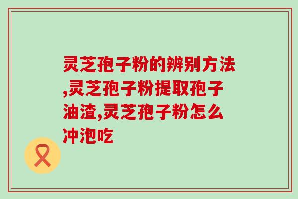 灵芝孢子油提纯方法和原理？孢子粉有油花和无油花有什么区别