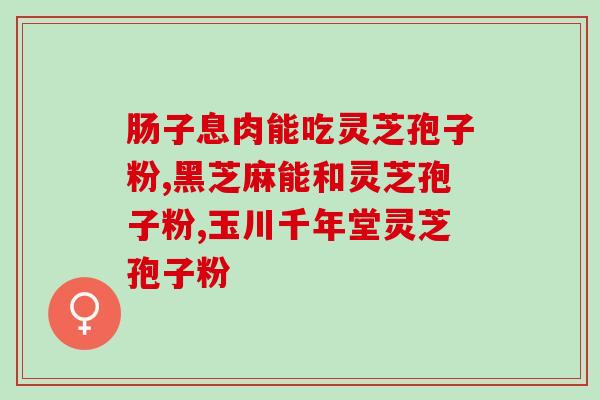 灵芝孢子油如何自己提取？1000公斤灵芝萃体可取出多少公斤纯孢子油