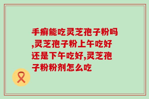 灵芝孢子油的作用和功效视频教程(灵芝孢子油的使用方法和效果详解)