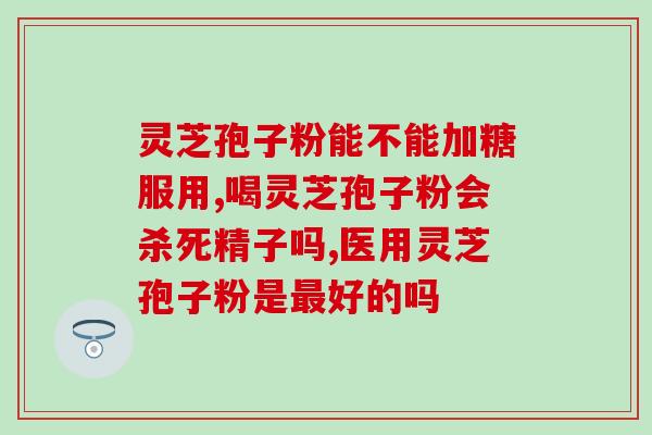 灵芝孢子油 质量标准？哪里能买到正宗灵芝孢子油