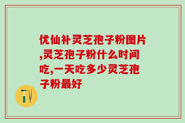 灵芝孢子油什么时间吃东西(食用灵芝孢子油的最佳时间？)