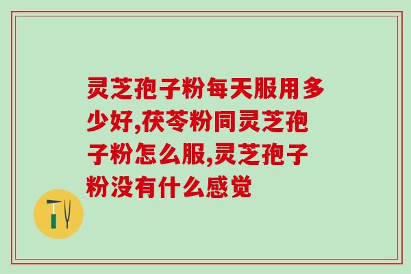 灵芝孢子破壁粉的好处？破壁灵芝孢子粉的功效与作用有哪些