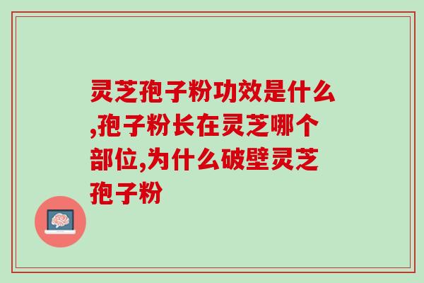 灵芝孢子片哪个牌子好(灵芝孢子片推荐品牌，助您选择最佳！)