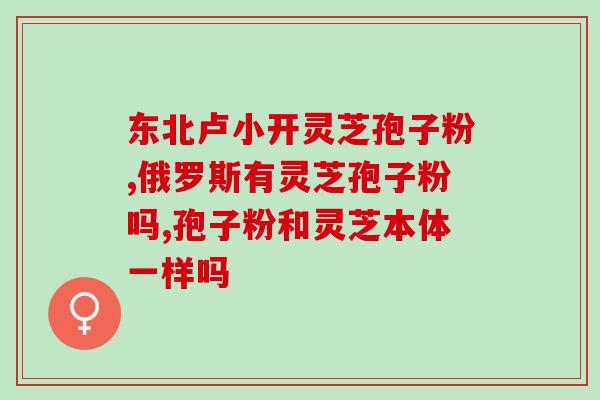 灵芝孢子油 分析？灵芝孢子油那么一小粒，主要是由什么做成的呢，值得购买吗