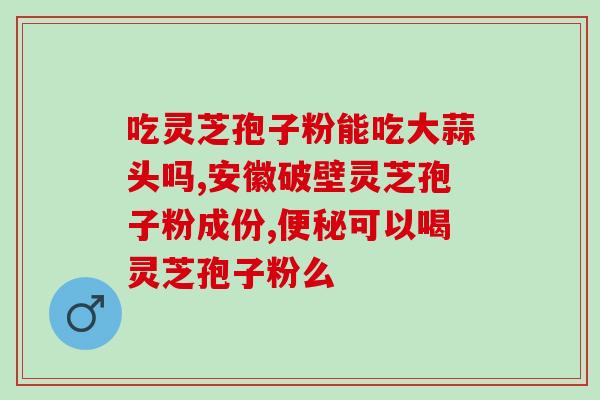 灵芝孢子粉 月经错乱(灵芝孢子粉对月经正常有帮助，适用于调节周期、缓解痛经！)