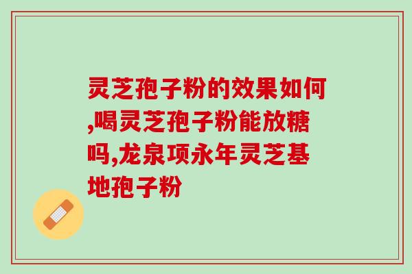 灵芝孢子泡感冒可以吃吃？灵芝孢子粉的功效和作用是什么
