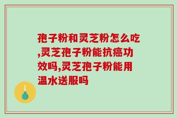 灵芝孢子油产品怎么样(灵芝孢子油的好处及用法介绍，你知道吗？)
