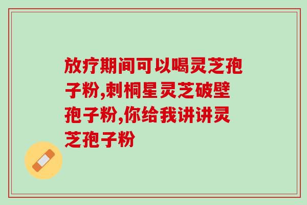 灵芝孢子破壁的功效和禁忌?破壁灵芝孢子粉的功效与作用有哪些 灵芝孢子破壁的功效和禁忌?破壁灵芝孢子粉的功效与作用有哪些