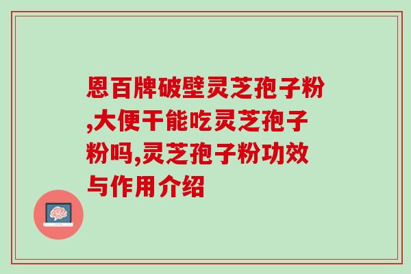 灵芝孢子油送礼文案？破壁灵芝孢子粉宣传语