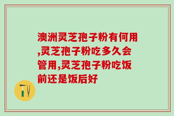 灵芝孢子油什么时候吃好？很多人都说灵芝孢子油效果好，那大概多久可以有效果