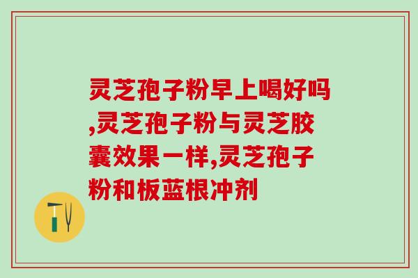 灵芝孢子粉15岁能喝吗15岁能否食用灵芝孢子粉？)