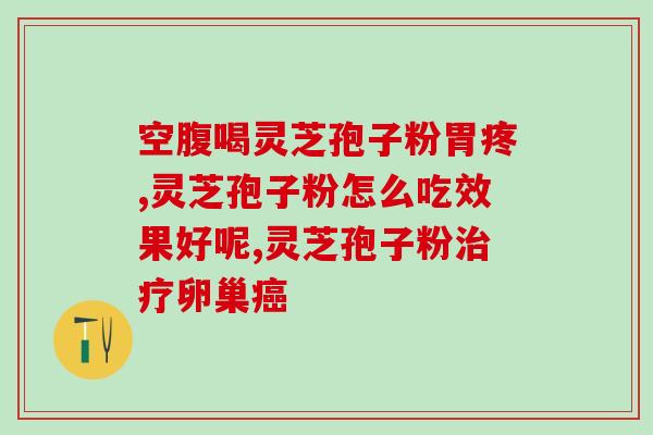 灵芝孢子粉 胃疼(灵芝孢子粉可舒缓胃疼)