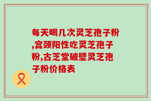 灵芝孢子粉一天吃几个疗程(灵芝孢子粉的摄入量和疗程是多少？)