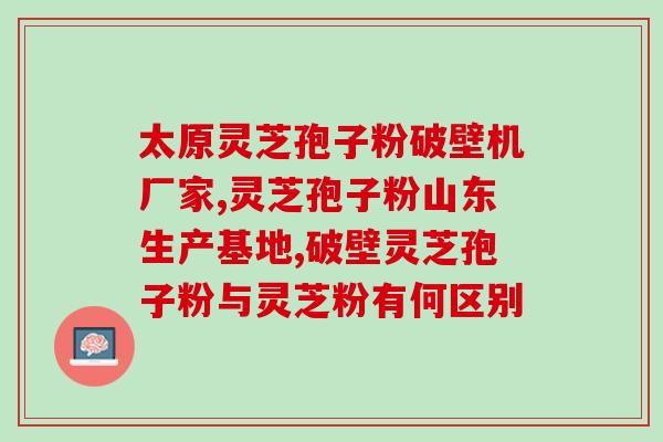灵芝孢子粉吉林那生产？敖东灵芝孢子粉是真的吗