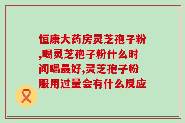 灵芝孢子破壁胶囊服用时间？香港懿生堂灵芝破壁孢子精华素胶囊的功效是什么