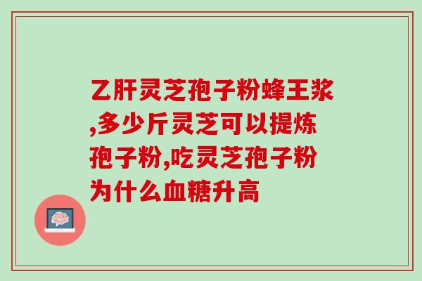 灵芝孢子粉有糖(灵芝孢子粉含有糖分，食用需注意！)