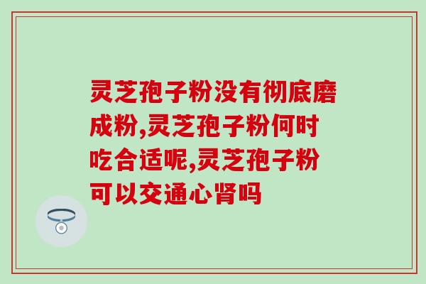 灵芝孢子粉服用时间长(长期服用灵芝孢子粉的最佳时间安排)
