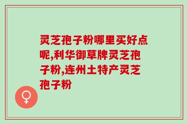 灵芝孢子粉杭州有产吗(杭州哪里有卖灵芝孢子粉?) 灵芝孢子粉杭州有产吗(杭州哪里有卖灵芝孢子粉?)