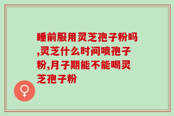 灵芝孢子粉来月经能不能喝 (灵芝孢子粉是否适宜月经期饮用？)