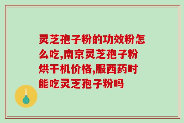 灵芝孢子粉水温要求是多少？？详解灵芝孢子粉的使用方法？