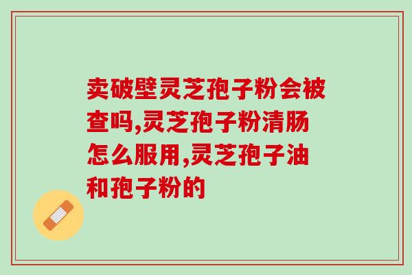 灵芝孢子粉正宗免疫力(正宗灵芝孢子粉：提升免疫力的自然选择)