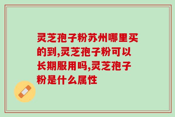 灵芝孢子粉治肝脏疾病(灵芝孢子粉：有效治疗肝脏疾病)