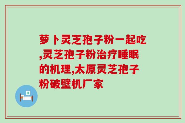 灵芝孢子粉服用多长时间(服用灵芝孢子粉需要多久才见效？)