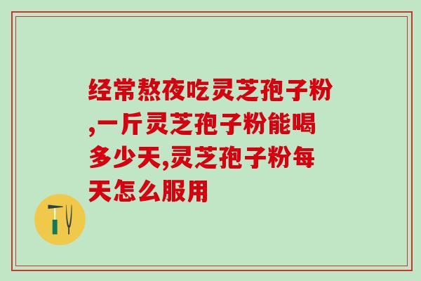灵芝孢子粉每天喝几颗合适(每天合适的灵芝孢子粉量是多少？)