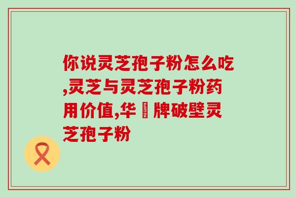 灵芝孢子粉未破壁泡水？孢子粉沉淀的好还是易溶解的好