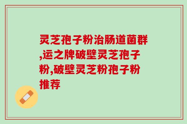 灵芝孢子粉油软？修正的灵芝孢子粉为什么便宜