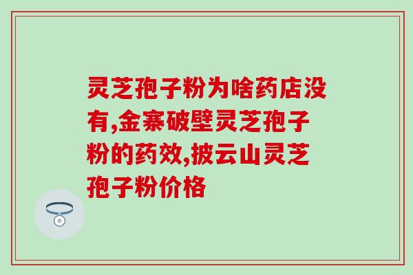 灵芝孢子粉沈阳哪卖正宗的(沈阳哪里有正宗的灵芝孢子粉销售?) 灵芝孢子粉沈阳哪卖正宗的(沈阳哪里有正宗的灵芝孢子粉销售?)