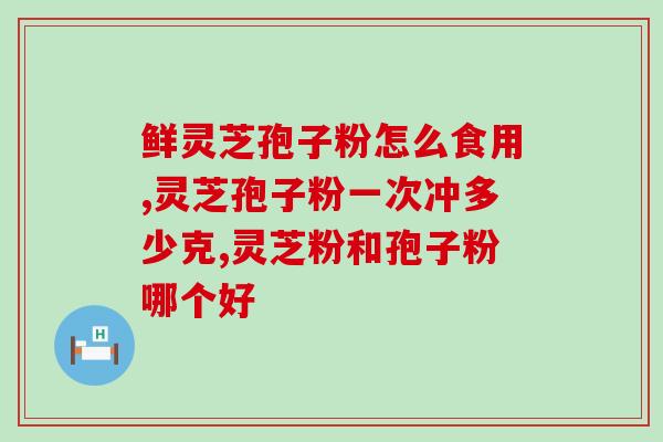 灵芝孢子粉每天使用量是多少 (每天应该服用多少灵芝孢子粉？)