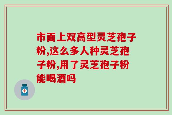 灵芝孢子粉沉杯底？孢子粉沉淀的好还是易溶解的好