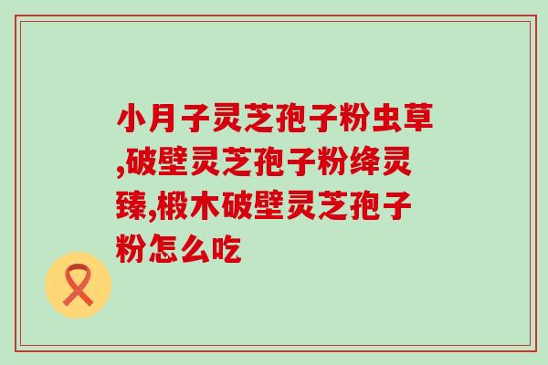 灵芝孢子粉治幻听(灵芝孢子粉缓解幻听效果显著)