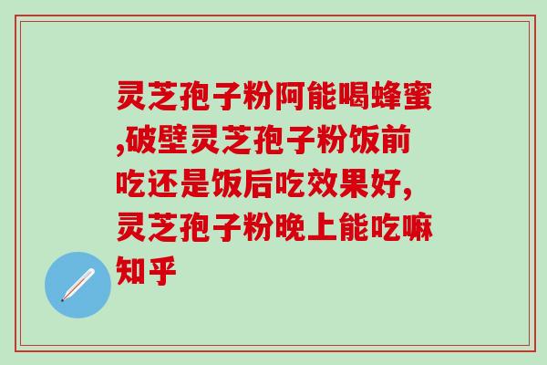 灵芝孢子粉每天吃20克？灵芝孢子粉对人体有什么作用