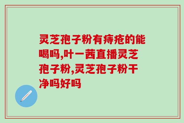 灵芝孢子粉比灵芝效果强吗(灵芝孢子粉是否比灵芝更有效？)