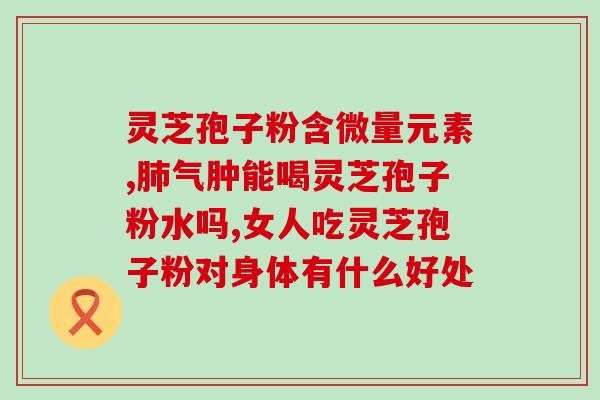 灵芝孢子粉用多少度开水泡(灵芝孢子粉冲泡需注意的温度)