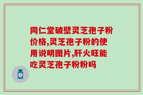 灵芝孢子粉治慢性粒细胞？葵同德灵芝孢子粉的价格