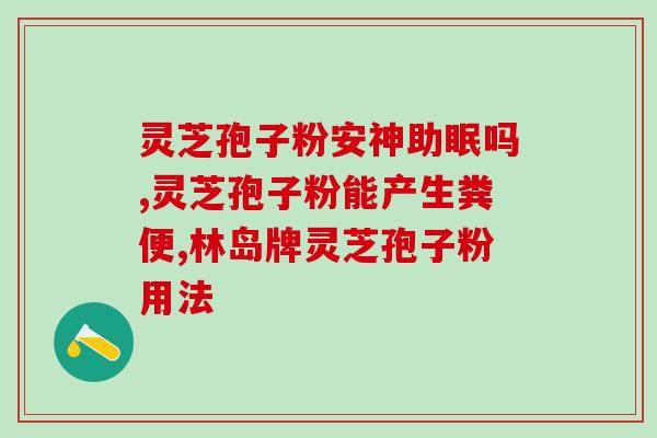 灵芝孢子粉的功能与用法(灵芝孢子粉的功效及使用方法介绍)